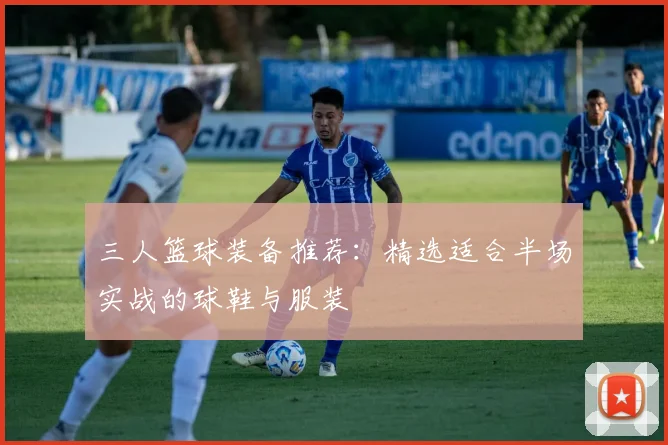三人篮球装备推荐：精选适合半场实战的球鞋与服装