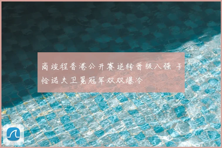 商竣程香港公开赛逆转晋级八强 卡恰诺夫卫冕冠军双双爆冷