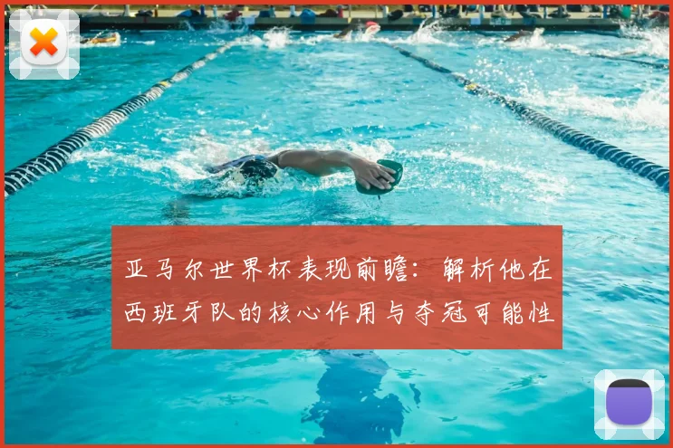亚马尔世界杯表现前瞻：解析他在西班牙队的核心作用与夺冠可能性