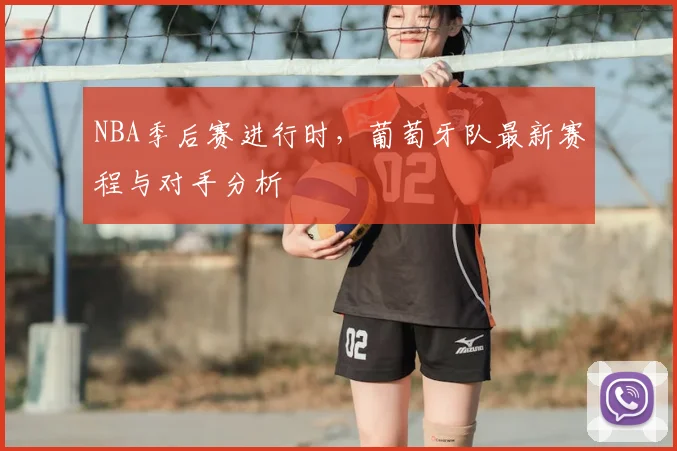 NBA季后赛进行时,葡萄牙队最新赛程与对手分析