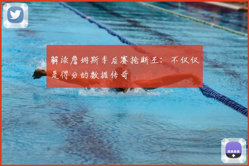 解读詹姆斯季后赛抢断王：不仅仅是得分的数据传奇