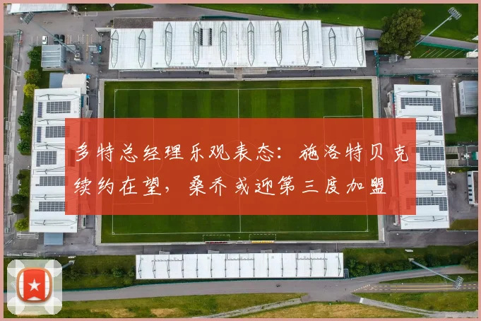 多特总经理乐观表态：施洛特贝克续约在望，桑乔或迎第三度加盟