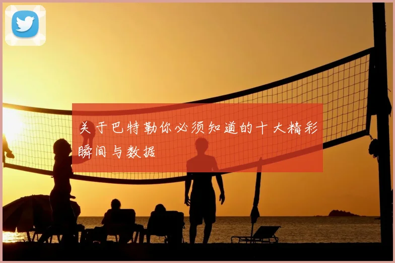 关于巴特勒你必须知道的十大精彩瞬间与数据