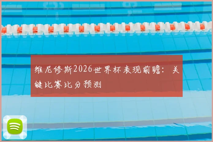 维尼修斯2026世界杯表现前瞻：关键比赛比分预测