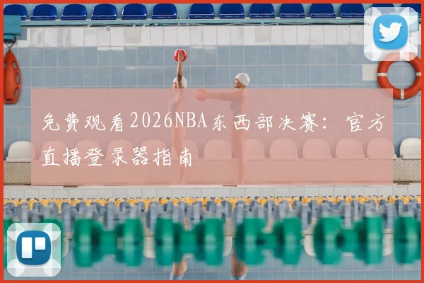 免费观看2026NBA东西部决赛：官方直播登录器指南