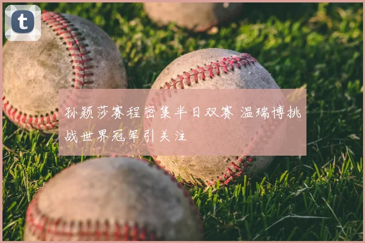 孙颖莎赛程密集半日双赛 温瑞博挑战世界冠军引关注