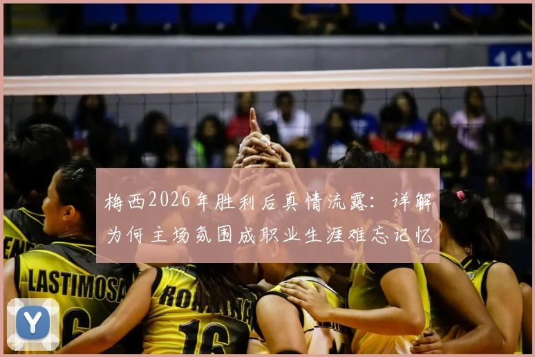 梅西2026年胜利后真情流露：详解为何主场氛围成职业生涯难忘记忆，剖析球迷支持对巨星表现的真实影响