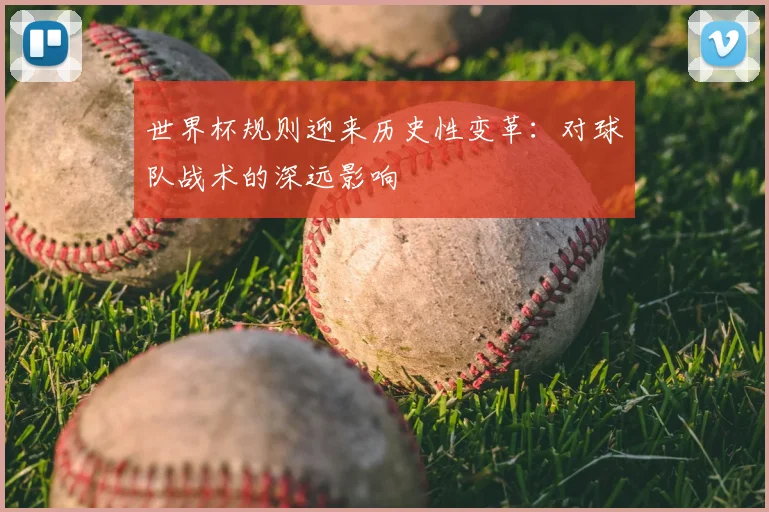 世界杯规则迎来历史性变革:对球队战术的深远影响