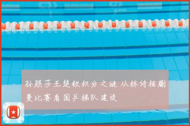 孙颖莎王楚钦积分之谜 从林诗栋蒯曼比赛看国乒梯队建设