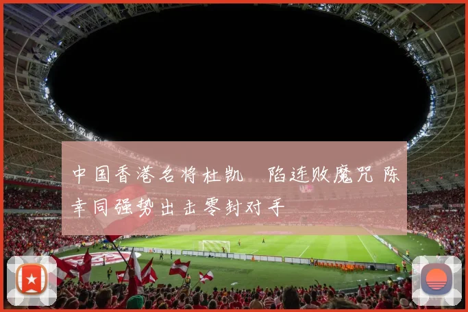 中国香港名将杜凯琹陷连败魔咒 陈幸同强势出击零封对手
