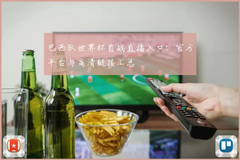 巴西队世界杯首战直播入口：官方平台与高清链接汇总