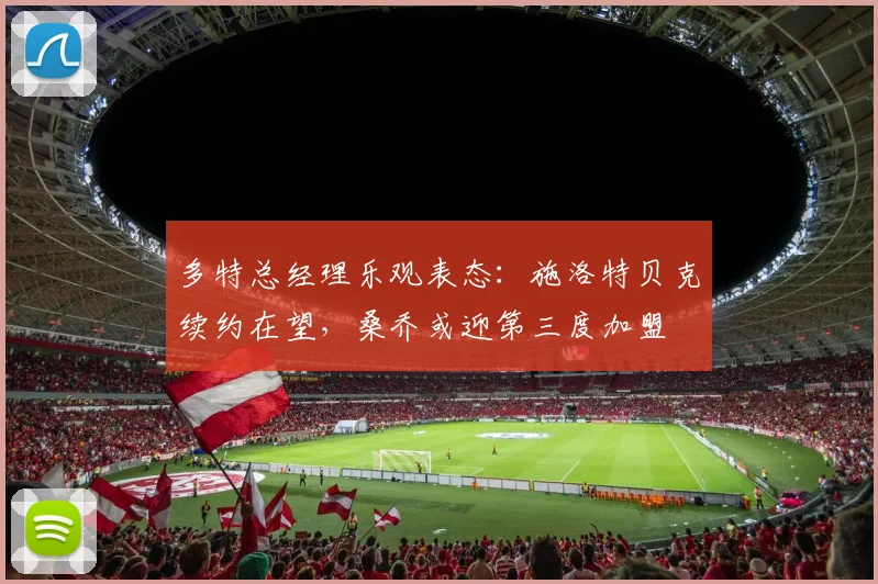 多特总经理乐观表态:施洛特贝克续约在望,桑乔或迎第三度加盟