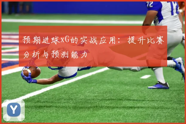 预期进球xG的实战应用：提升比赛分析与预测能力