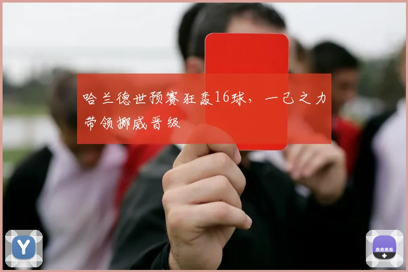 哈兰德世预赛狂轰16球，一己之力带领挪威晋级