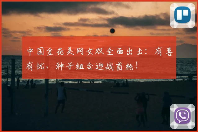 中国金花美网女双全面出击：有喜有忧，种子组合迎战首轮！