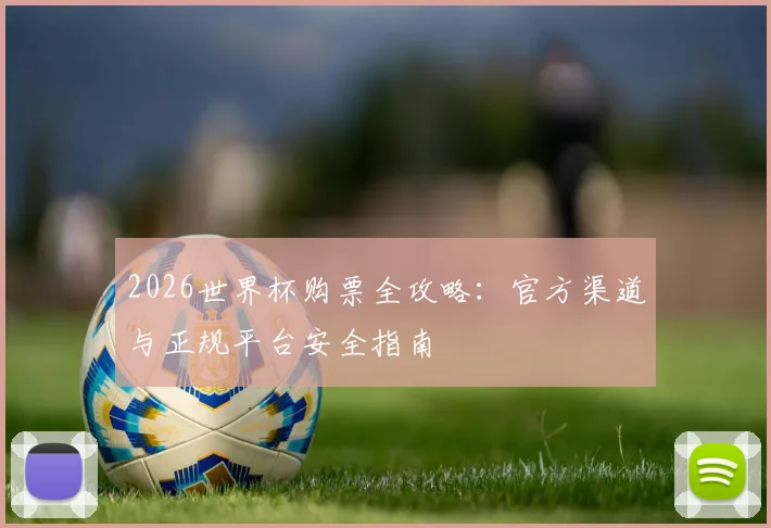 2026世界杯购票全攻略：官方渠道与正规平台安全指南