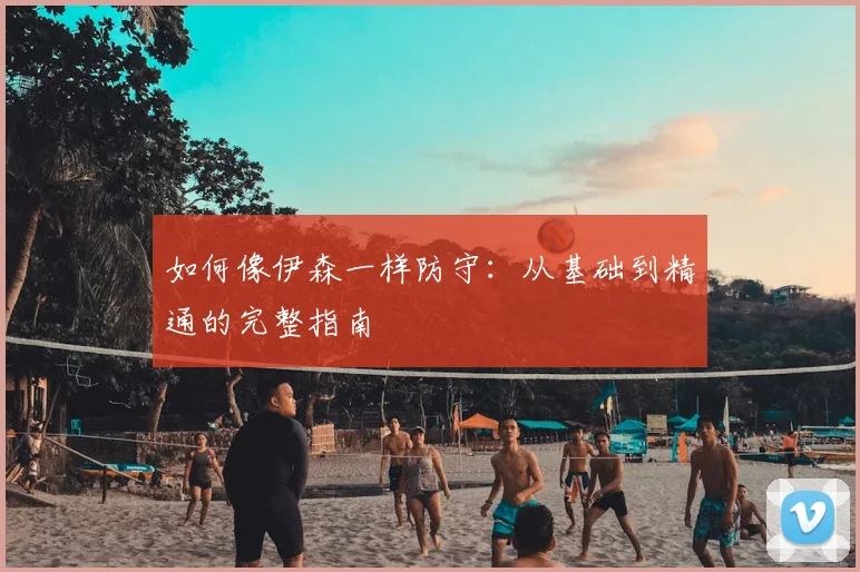 如何像伊森一样防守：从基础到精通的完整指南