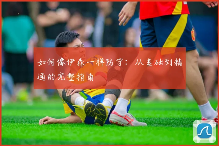 如何像伊森一样防守：从基础到精通的完整指南
