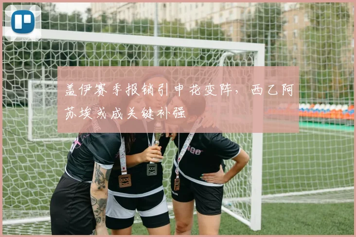 盖伊赛季报销引申花变阵,西乙阿苏埃或成关键补强