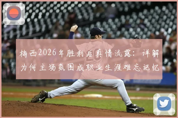 梅西2026年胜利后真情流露：详解为何主场氛围成职业生涯难忘记忆，剖析球迷支持对巨星表现的真实影响