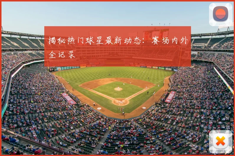 揭秘热门球星最新动态:赛场内外全记录