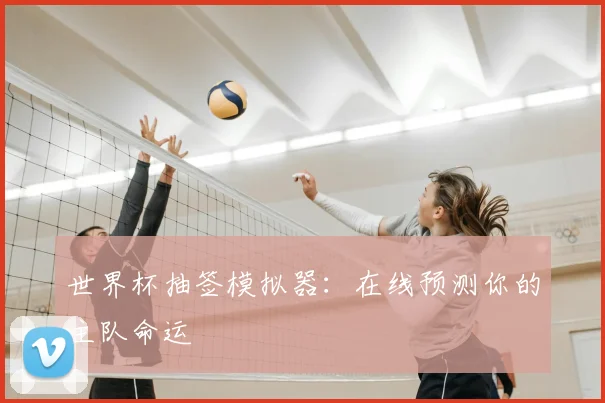 世界杯抽签模拟器：在线预测你的主队命运