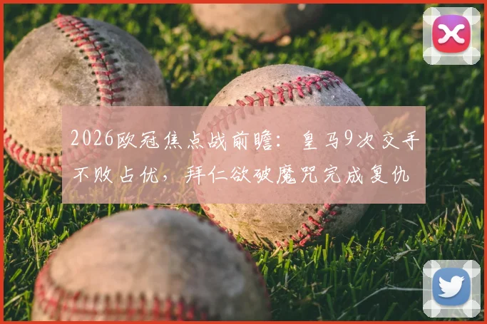 2026欧冠焦点战前瞻：皇马9次交手不败占优，拜仁欲破魔咒完成复仇，关键对决与胜负深度解析