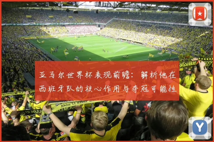 亚马尔世界杯表现前瞻：解析他在西班牙队的核心作用与夺冠可能性