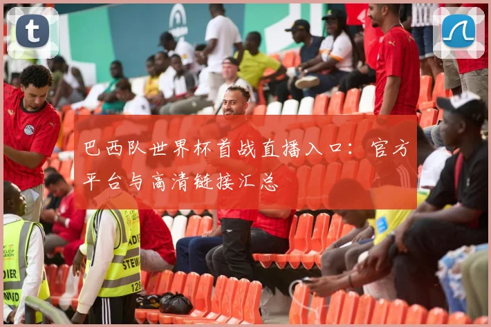 巴西队世界杯首战直播入口：官方平台与高清链接汇总