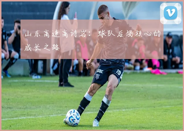 山东高速高诗岩：球队后场核心的成长之路