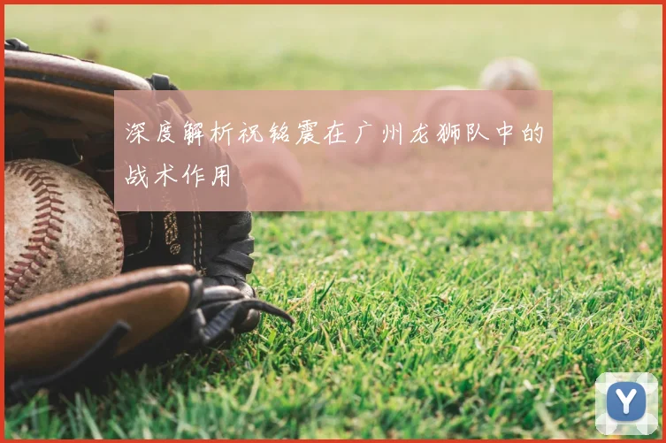 深度解析祝铭震在广州龙狮队中的战术作用