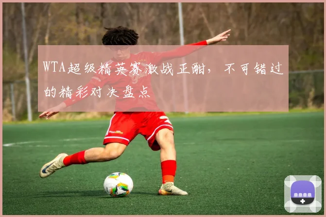 WTA超级精英赛激战正酣，不可错过的精彩对决盘点