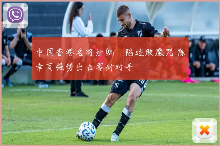 中国香港名将杜凯琹陷连败魔咒 陈幸同强势出击零封对手