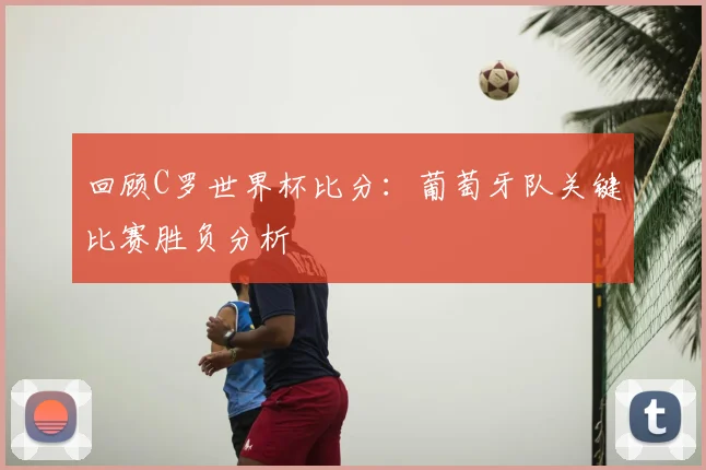 回顾C罗世界杯比分：葡萄牙队关键比赛胜负分析