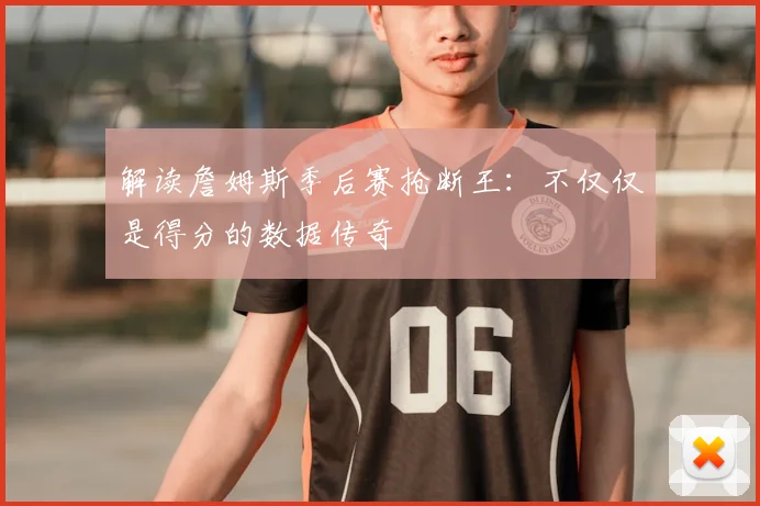 解读詹姆斯季后赛抢断王:不仅仅是得分的数据传奇