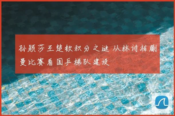 孙颖莎王楚钦积分之谜 从林诗栋蒯曼比赛看国乒梯队建设