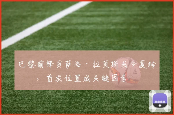 巴黎前锋贡萨洛·拉莫斯或今夏转会，首发位置成关键因素