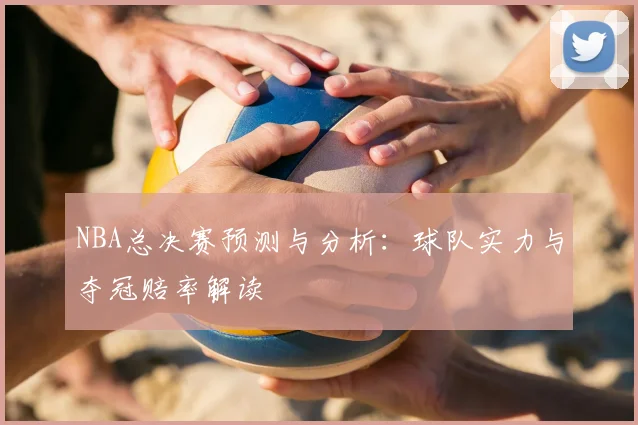 NBA总决赛预测与分析：球队实力与夺冠赔率解读