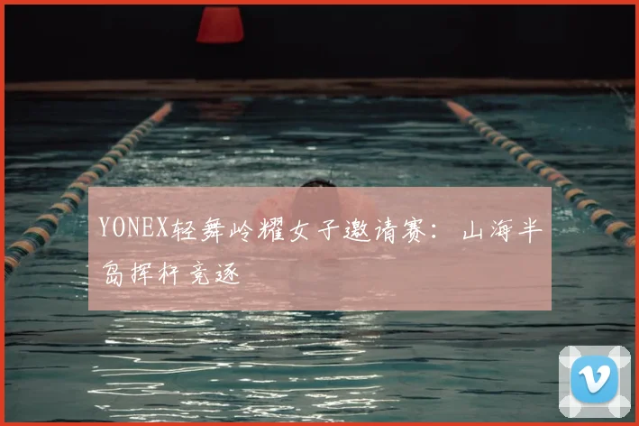 YONEX轻舞岭耀女子邀请赛：山海半岛挥杆竞逐