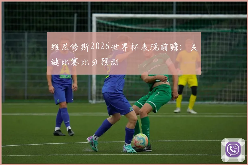 维尼修斯2026世界杯表现前瞻：关键比赛比分预测