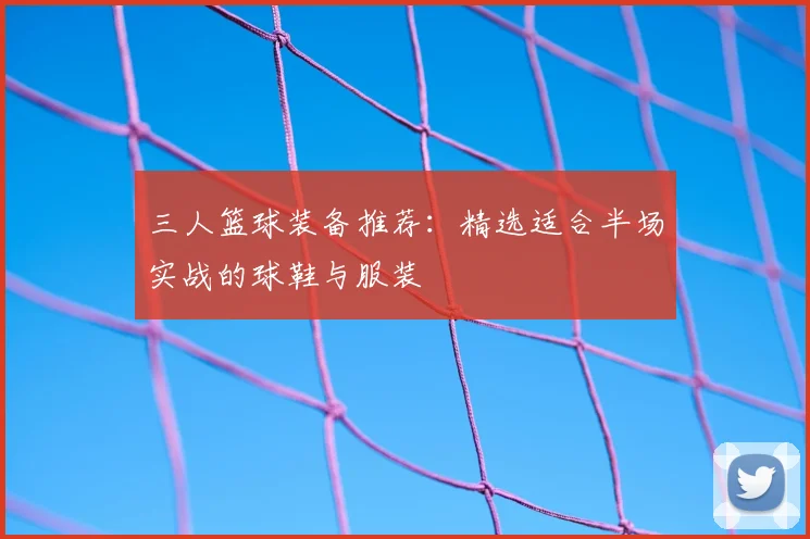 三人篮球装备推荐：精选适合半场实战的球鞋与服装