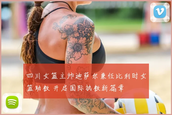 四川女篮主帅迪萨尔兼任比利时女篮助教 开启国际执教新篇章