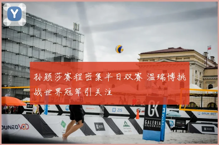 孙颖莎赛程密集半日双赛 温瑞博挑战世界冠军引关注